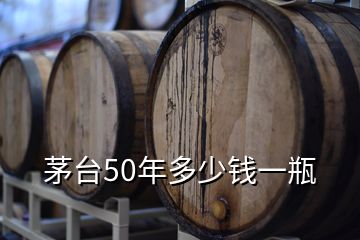 茅台50年多少钱一瓶