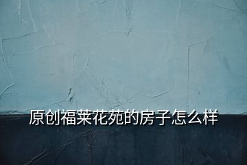 原创福莱花苑的房子怎么样