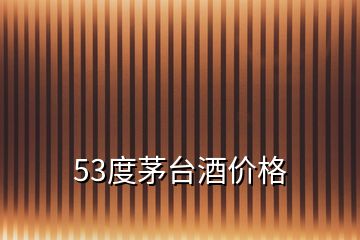 53度茅台酒价格