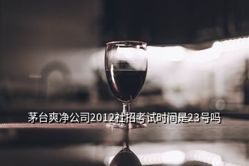 茅台爽净公司2012社招考试时间是23号吗