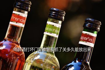 喝醉酒打坏门窗被警察抓了关多久能放出来