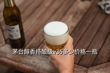 茅台醇香持酿级v35多少价格一瓶