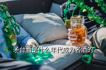 矛台酒是什么年代成为名酒的