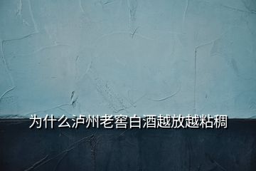 为什么泸州老窖白酒越放越粘稠