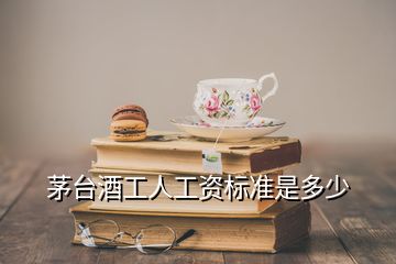 茅台酒工人工资标准是多少