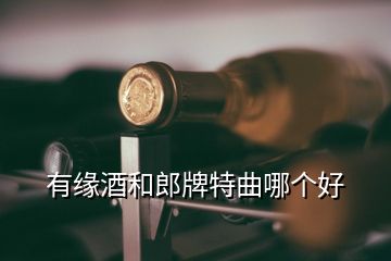 有缘酒和郎牌特曲哪个好