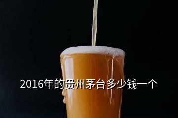 2016年的贵州茅台多少钱一个