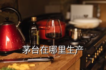 茅台在哪里生产