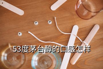 53度茅台醇的口感怎样