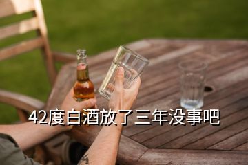 42度白酒放了三年没事吧