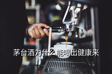 茅台酒为什么能喝出健康来