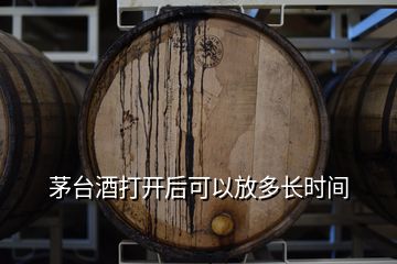 茅台酒打开后可以放多长时间