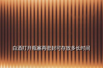 白酒打开瓶塞再密封可存放多长时间