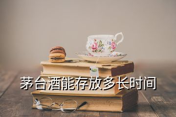 茅台酒能存放多长时间