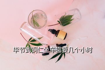 毕节到铜仁坐车需要几个小时