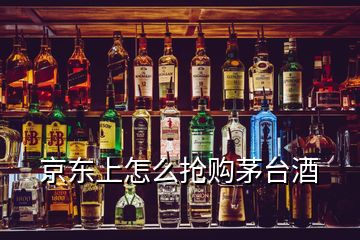 京东上怎么抢购茅台酒