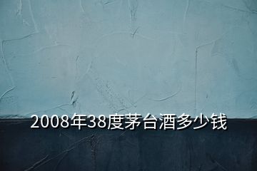 2008年38度茅台酒多少钱