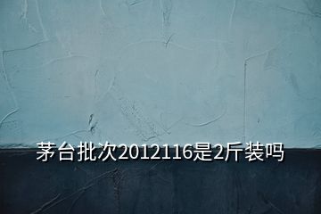 茅台批次2012116是2斤装吗