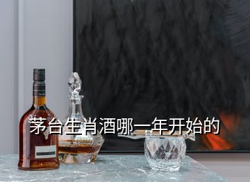 茅台生肖酒哪一年开始的