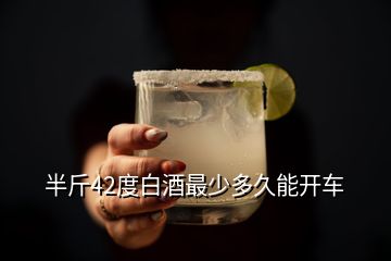 半斤42度白酒最少多久能开车