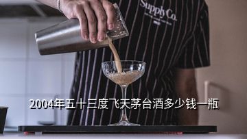 2004年五十三度飞天茅台酒多少钱一瓶