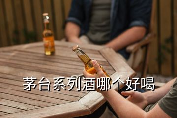 茅台系列酒哪个好喝