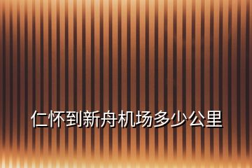 仁怀到新舟机场多少公里