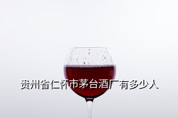 贵州省仁怀市茅台酒厂有多少人