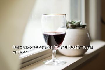我家有瓶铁皮盖子的贵州茅台酒生产日期已经看不见了请问大概的生