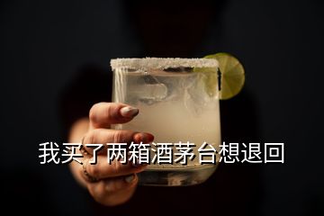 我买了两箱酒茅台想退回