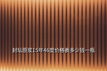 封坛原浆15年46度价格表多少钱一瓶