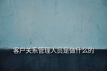 客户关系管理人员是做什么的