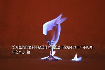 没开盖的白酒剩半瓶是什么原因盖不松瓶不烂出厂不到两年怎么办  搜