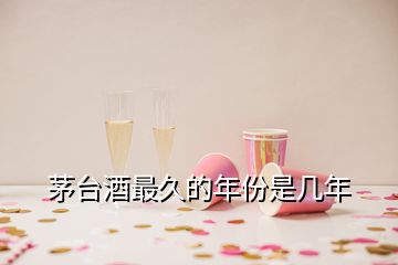 茅台酒最久的年份是几年