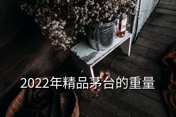 2022年精品茅台的重量