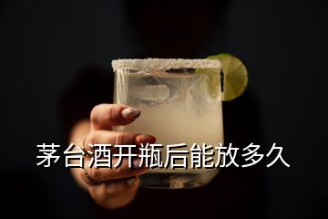 茅台酒开瓶后能放多久