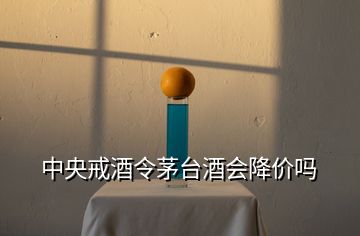 中央戒酒令茅台酒会降价吗