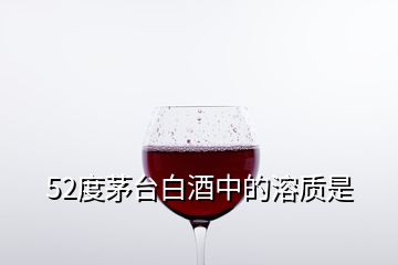 52度茅台白酒中的溶质是