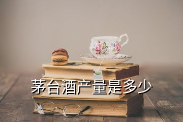 茅台酒产量是多少