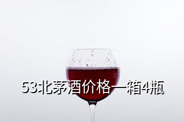 53北茅酒价格一箱4瓶