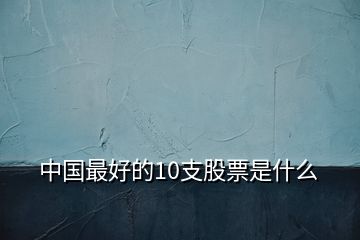 中国最好的10支股票是什么