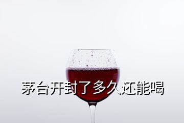 茅台开封了多久还能喝