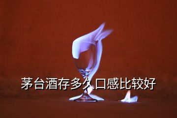 茅台酒存多久口感比较好