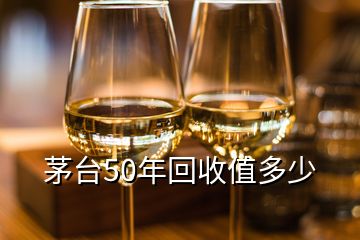 茅台50年回收值多少