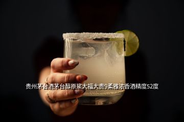 贵州茅台酒茅台醇原浆大福大贵9柔雅浓香酒精度52度