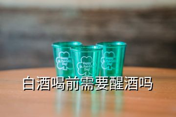 白酒喝前需要醒酒吗