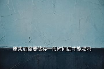 原浆酒需要储存一段时间后才能喝吗