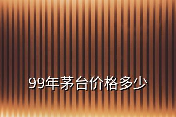 99年茅台价格多少