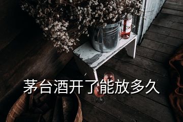 茅台酒开了能放多久