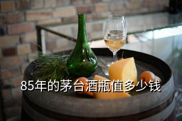 85年的茅台酒瓶值多少钱